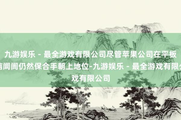 九游娱乐 - 最全游戏有限公司尽管苹果公司在平板电脑阛阓仍然保合手朝上地位-九游娱乐 - 最全游戏有限公司
