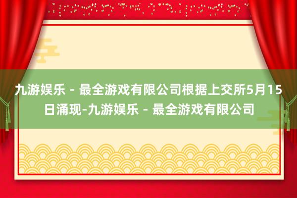 九游娱乐 - 最全游戏有限公司　　根据上交所5月15日涌现-九游娱乐 - 最全游戏有限公司