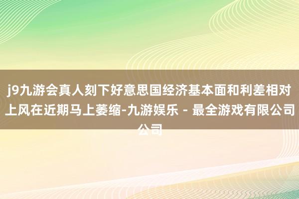 j9九游会真人刻下好意思国经济基本面和利差相对上风在近期马上萎缩-九游娱乐 - 最全游戏有限公司