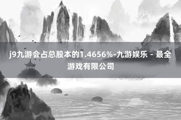 j9九游会占总股本的1.4656%-九游娱乐 - 最全游戏有限公司
