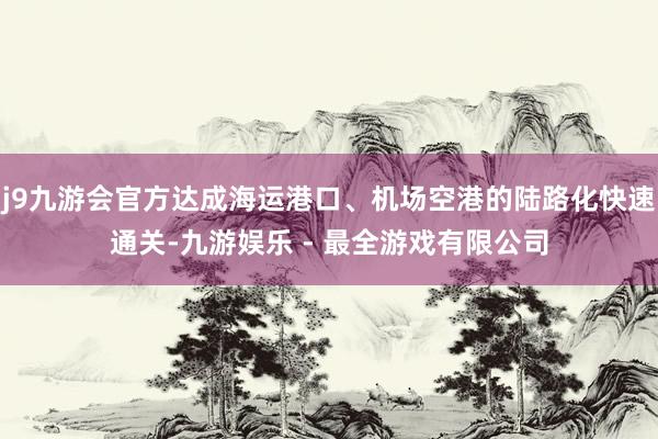 j9九游会官方达成海运港口、机场空港的陆路化快速通关-九游娱乐 - 最全游戏有限公司