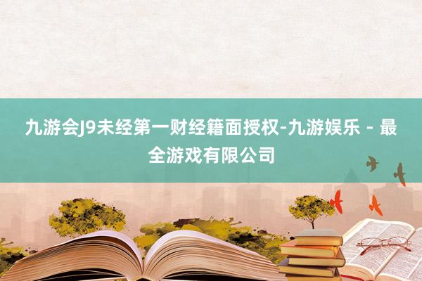 九游会J9未经第一财经籍面授权-九游娱乐 - 最全游戏有限公司