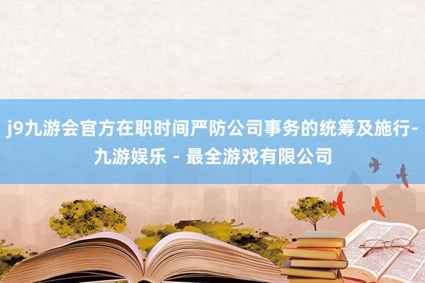 j9九游会官方在职时间严防公司事务的统筹及施行-九游娱乐 - 最全游戏有限公司