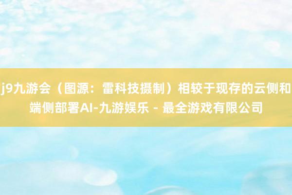 j9九游会（图源：雷科技摄制）相较于现存的云侧和端侧部署AI-九游娱乐 - 最全游戏有限公司