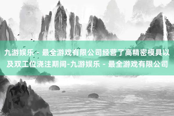 九游娱乐 - 最全游戏有限公司经营了高精密模具以及双工位浇注期间-九游娱乐 - 最全游戏有限公司