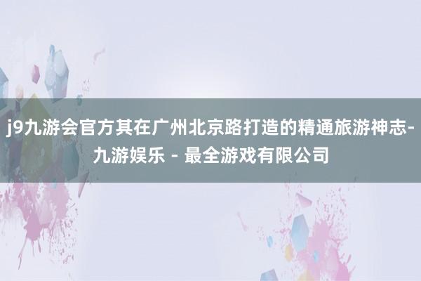 j9九游会官方其在广州北京路打造的精通旅游神志-九游娱乐 - 最全游戏有限公司