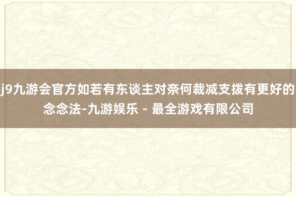 j9九游会官方如若有东谈主对奈何裁减支拨有更好的念念法-九游娱乐 - 最全游戏有限公司