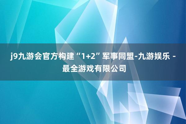 j9九游会官方构建“1+2”军事同盟-九游娱乐 - 最全游戏有限公司