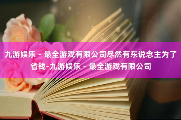 九游娱乐 - 最全游戏有限公司尽然有东说念主为了省钱-九游娱乐 - 最全游戏有限公司