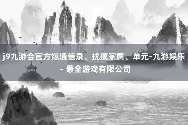 j9九游会官方爆通信录、扰攘家属、单元-九游娱乐 - 最全游戏有限公司