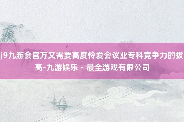 j9九游会官方又需要高度怜爱会议业专科竞争力的拔高-九游娱乐 - 最全游戏有限公司