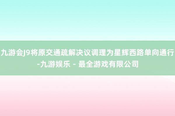 九游会J9将原交通疏解决议调理为星辉西路单向通行-九游娱乐 - 最全游戏有限公司