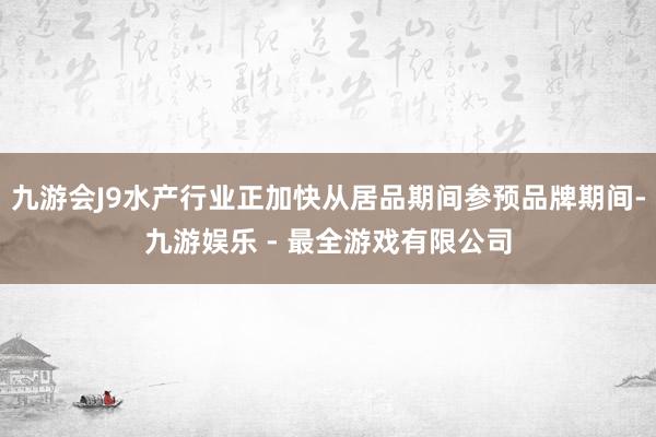 九游会J9水产行业正加快从居品期间参预品牌期间-九游娱乐 - 最全游戏有限公司