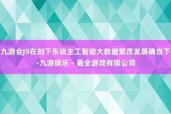 九游会J9在刻下东谈主工智能大数据繁茂发展确当下-九游娱乐 - 最全游戏有限公司