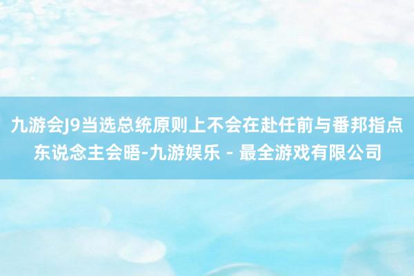 九游会J9当选总统原则上不会在赴任前与番邦指点东说念主会晤-九游娱乐 - 最全游戏有限公司