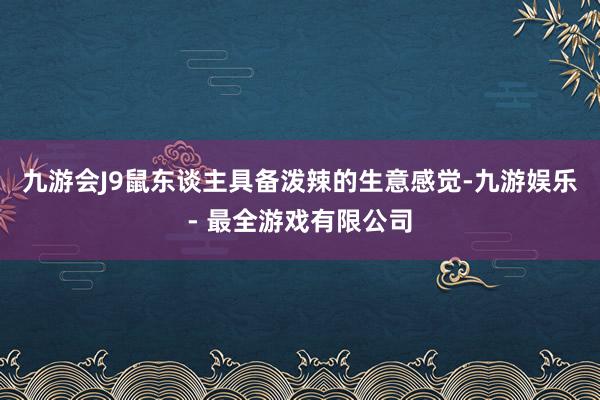 九游会J9鼠东谈主具备泼辣的生意感觉-九游娱乐 - 最全游戏有限公司