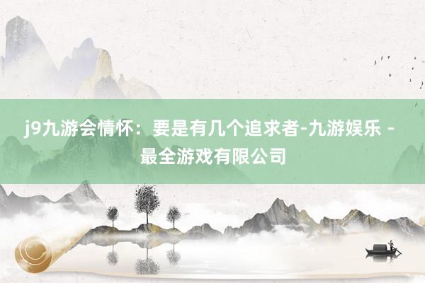 j9九游会情怀：要是有几个追求者-九游娱乐 - 最全游戏有限公司