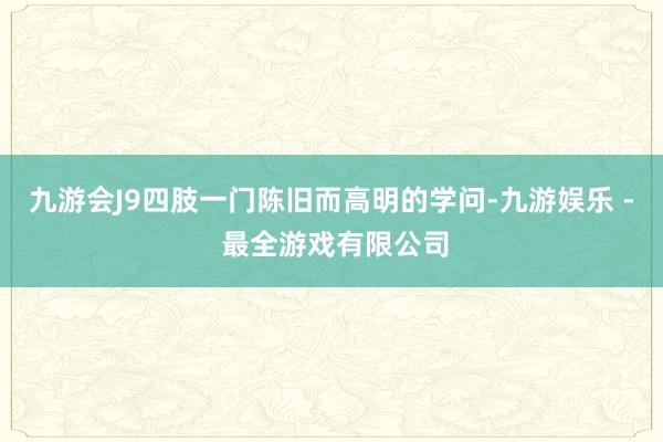 九游会J9四肢一门陈旧而高明的学问-九游娱乐 - 最全游戏有限公司