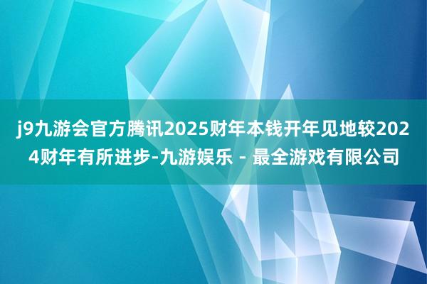j9九游会官方腾讯2025财年本钱开年见地较2024财年有所进步-九游娱乐 - 最全游戏有限公司