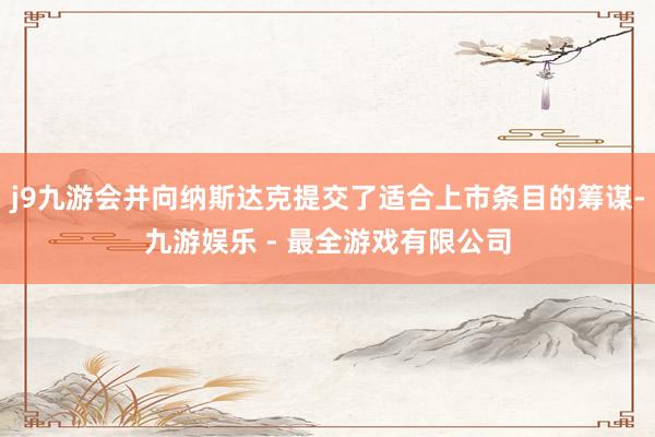 j9九游会并向纳斯达克提交了适合上市条目的筹谋-九游娱乐 - 最全游戏有限公司
