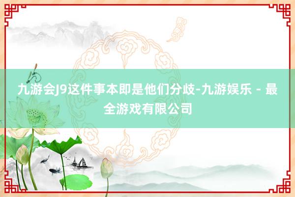 九游会J9这件事本即是他们分歧-九游娱乐 - 最全游戏有限公司