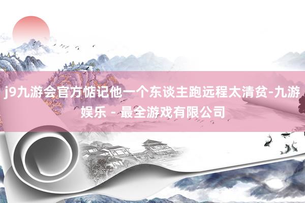 j9九游会官方惦记他一个东谈主跑远程太清贫-九游娱乐 - 最全游戏有限公司
