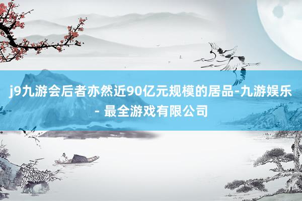 j9九游会后者亦然近90亿元规模的居品-九游娱乐 - 最全游戏有限公司