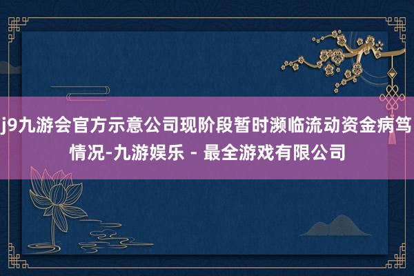 j9九游会官方示意公司现阶段暂时濒临流动资金病笃情况-九游娱乐 - 最全游戏有限公司