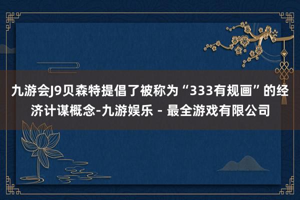 九游会J9贝森特提倡了被称为“333有规画”的经济计谋概念-九游娱乐 - 最全游戏有限公司