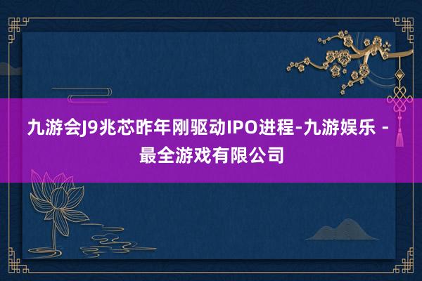 九游会J9兆芯昨年刚驱动IPO进程-九游娱乐 - 最全游戏有限公司