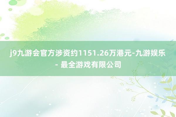 j9九游会官方涉资约1151.26万港元-九游娱乐 - 最全游戏有限公司