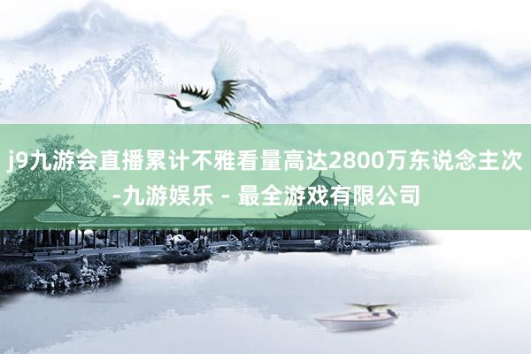 j9九游会直播累计不雅看量高达2800万东说念主次-九游娱乐 - 最全游戏有限公司