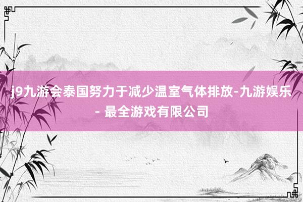 j9九游会泰国努力于减少温室气体排放-九游娱乐 - 最全游戏有限公司
