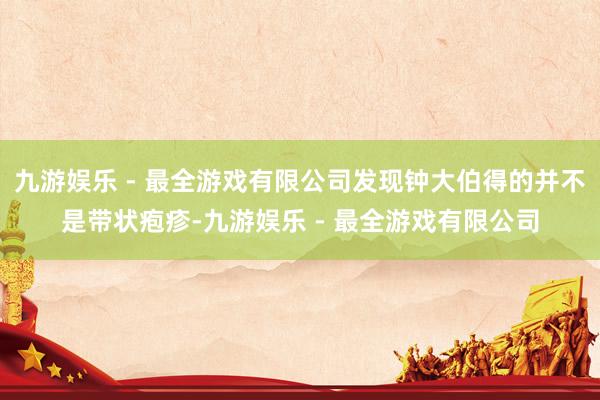 九游娱乐 - 最全游戏有限公司发现钟大伯得的并不是带状疱疹-九游娱乐 - 最全游戏有限公司