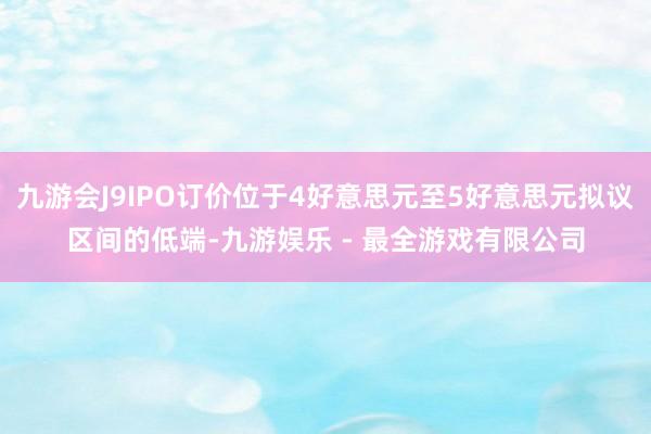 九游会J9IPO订价位于4好意思元至5好意思元拟议区间的低端-九游娱乐 - 最全游戏有限公司