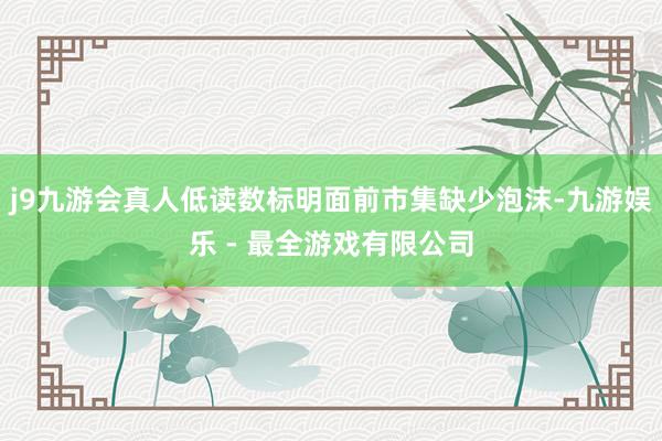 j9九游会真人低读数标明面前市集缺少泡沫-九游娱乐 - 最全游戏有限公司