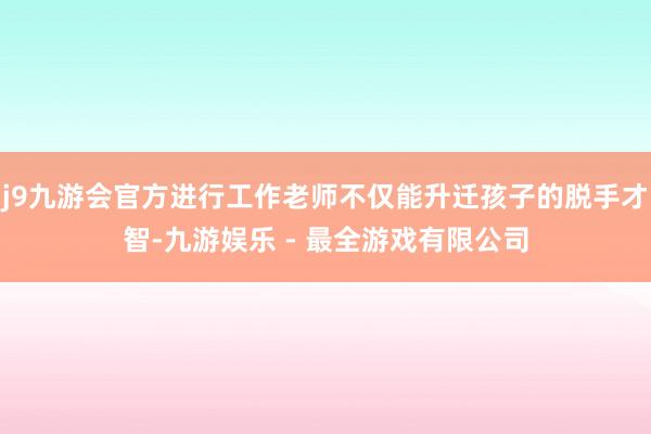 j9九游会官方进行工作老师不仅能升迁孩子的脱手才智-九游娱乐 - 最全游戏有限公司