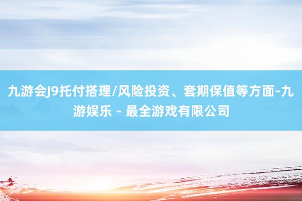 九游会J9托付搭理/风险投资、套期保值等方面-九游娱乐 - 最全游戏有限公司