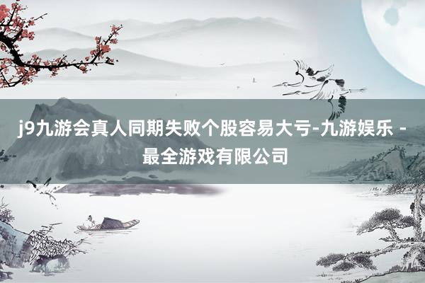 j9九游会真人同期失败个股容易大亏-九游娱乐 - 最全游戏有限公司
