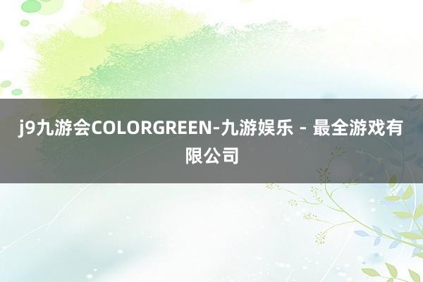 j9九游会COLORGREEN-九游娱乐 - 最全游戏有限公司