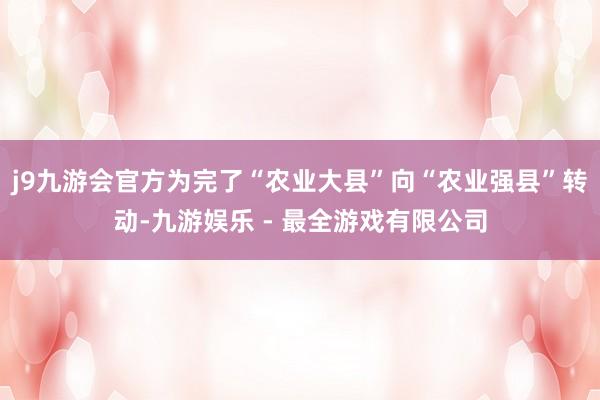 j9九游会官方为完了“农业大县”向“农业强县”转动-九游娱乐 - 最全游戏有限公司