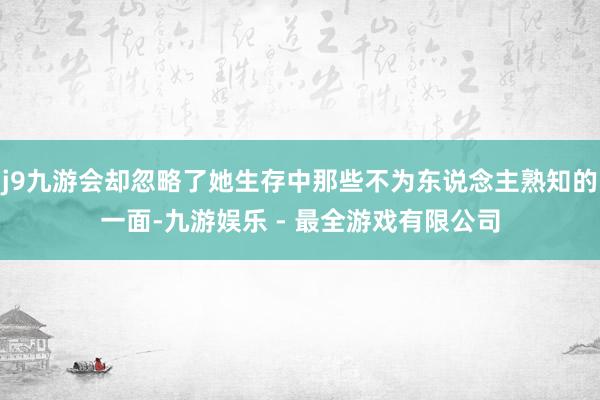 j9九游会却忽略了她生存中那些不为东说念主熟知的一面-九游娱乐 - 最全游戏有限公司