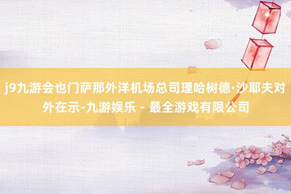 j9九游会也门萨那外洋机场总司理哈树德·沙耶夫对外在示-九游娱乐 - 最全游戏有限公司