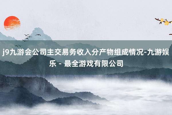 j9九游会公司主交易务收入分产物组成情况-九游娱乐 - 最全游戏有限公司