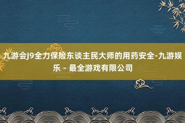 九游会J9全力保险东谈主民大师的用药安全-九游娱乐 - 最全游戏有限公司