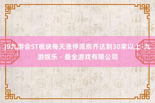 j9九游会ST板块每天涨停派别齐达到30家以上-九游娱乐 - 最全游戏有限公司