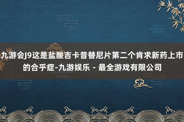 九游会J9这是盐酸吉卡昔替尼片第二个肯求新药上市的合乎症-九游娱乐 - 最全游戏有限公司