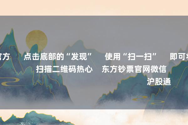 j9九游会官方 点击底部的“发现” 使用“扫一扫” 即可将网页共享至一又友圈 扫描二维码热心 东方钞票官网微信 沪股通 深股通