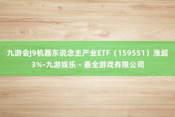 九游会J9机器东说念主产业ETF（159551）涨超3%-九游娱乐 - 最全游戏有限公司