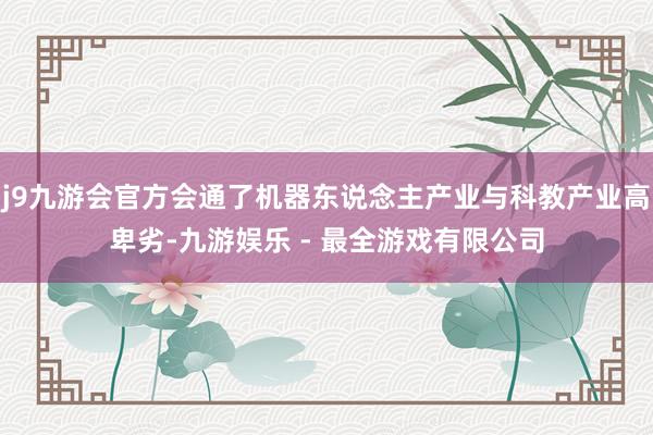 j9九游会官方会通了机器东说念主产业与科教产业高卑劣-九游娱乐 - 最全游戏有限公司